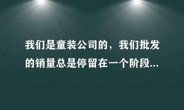 我们是童装公司的，我们批发的销量总是停留在一个阶段，请大家指点指点。。。。