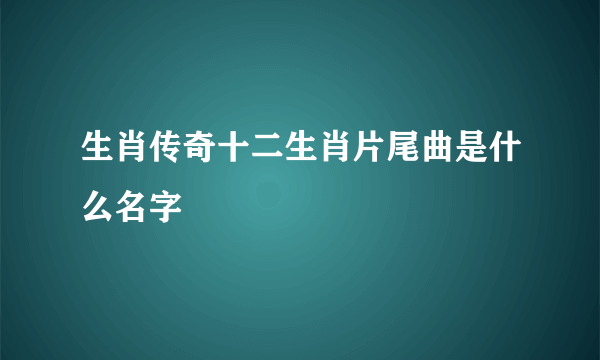 生肖传奇十二生肖片尾曲是什么名字