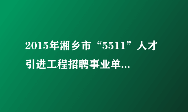 2015年湘乡市“5511”人才引进工程招聘事业单位人员278人公告?