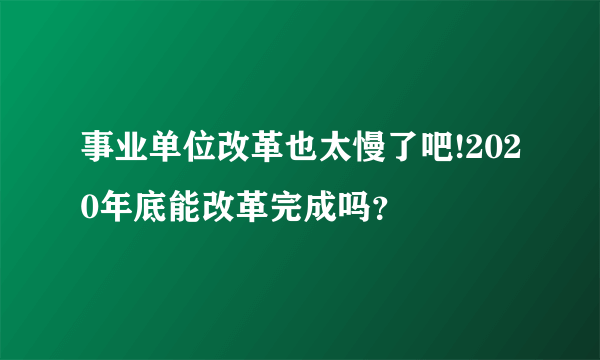 事业单位改革也太慢了吧!2020年底能改革完成吗？