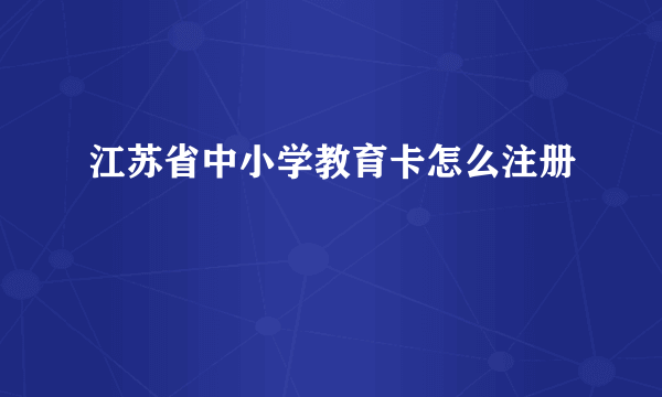 江苏省中小学教育卡怎么注册