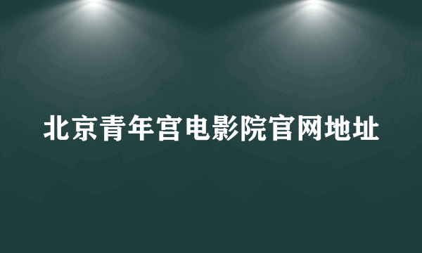 北京青年宫电影院官网地址