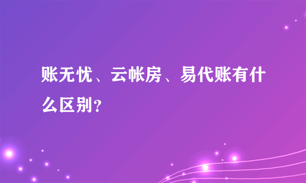 账无忧、云帐房、易代账有什么区别？