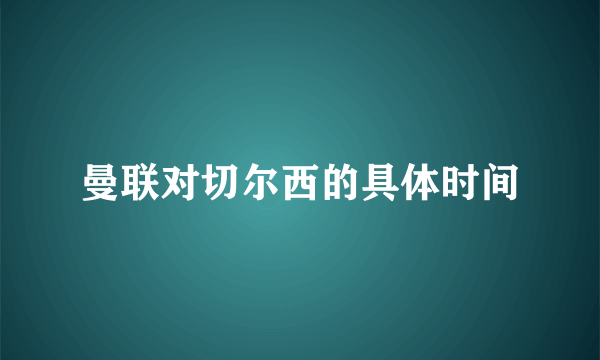 曼联对切尔西的具体时间