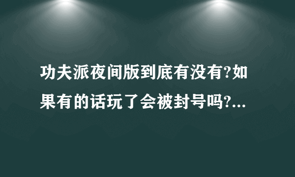 功夫派夜间版到底有没有?如果有的话玩了会被封号吗?如果不会封号,那会有什么问题存在吗？