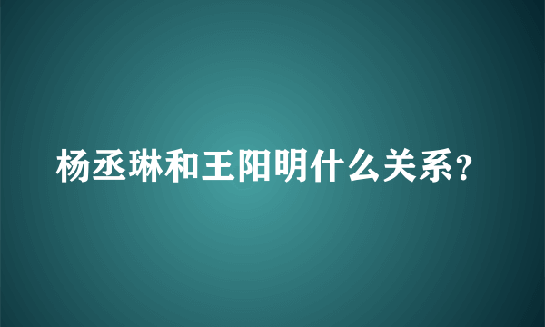 杨丞琳和王阳明什么关系？