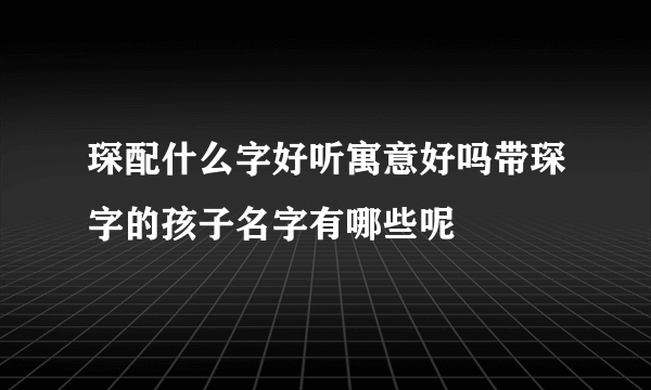 琛配什么字好听寓意好吗带琛字的孩子名字有哪些呢