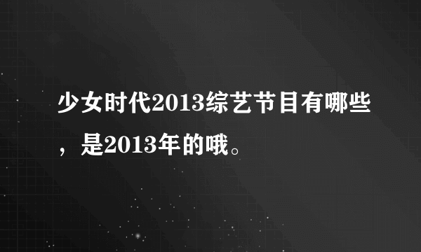 少女时代2013综艺节目有哪些，是2013年的哦。