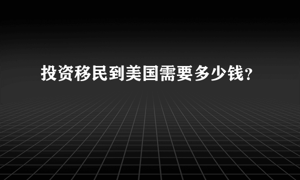 投资移民到美国需要多少钱？