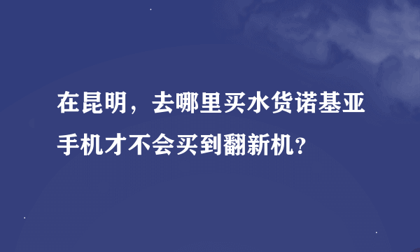 在昆明，去哪里买水货诺基亚手机才不会买到翻新机？