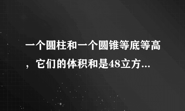 一个圆柱和一个圆锥等底等高，它们的体积和是48立方厘米，圆柱的体积是（），圆锥的体积是（）