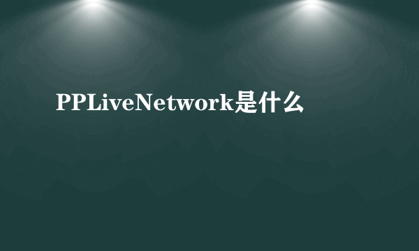 PPLiveNetwork是什么