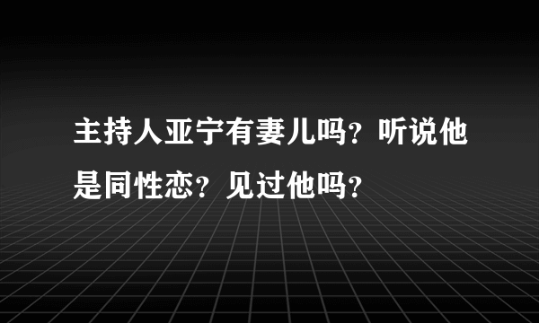 主持人亚宁有妻儿吗？听说他是同性恋？见过他吗？