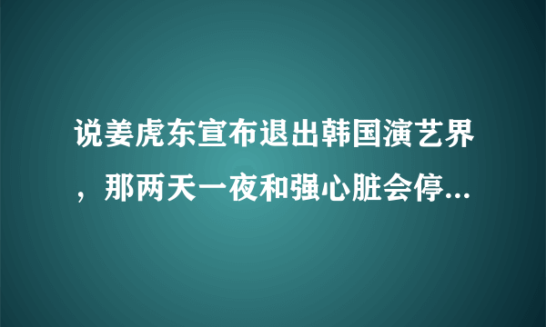 说姜虎东宣布退出韩国演艺界，那两天一夜和强心脏会停吗？？？