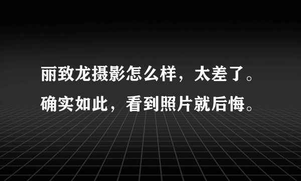 丽致龙摄影怎么样，太差了。确实如此，看到照片就后悔。