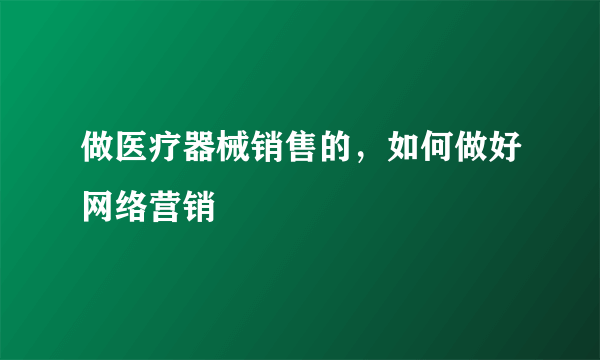 做医疗器械销售的，如何做好网络营销