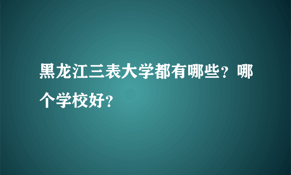 黑龙江三表大学都有哪些？哪个学校好？