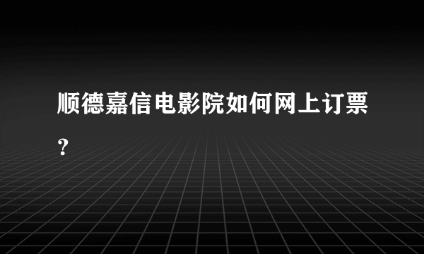 顺德嘉信电影院如何网上订票？