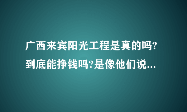 广西来宾阳光工程是真的吗?到底能挣钱吗?是像他们说的那样排队拿钱吗?