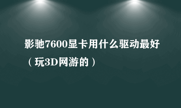 影驰7600显卡用什么驱动最好（玩3D网游的）