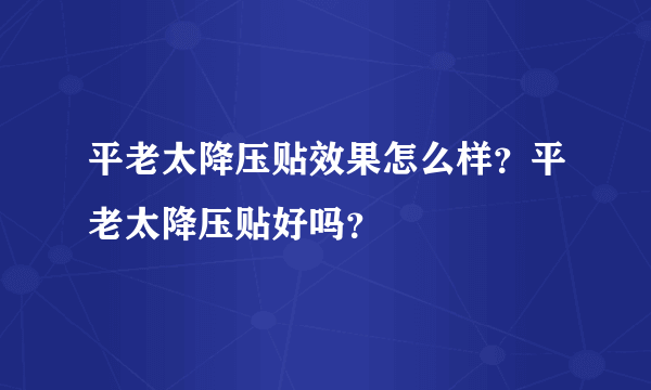 平老太降压贴效果怎么样？平老太降压贴好吗？