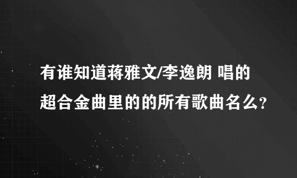 有谁知道蒋雅文/李逸朗 唱的超合金曲里的的所有歌曲名么？