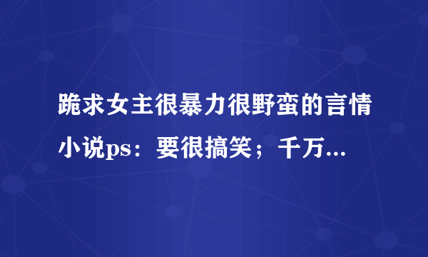 跪求女主很暴力很野蛮的言情小说ps：要很搞笑；千万不要玄幻的，校园的，网友武侠的。