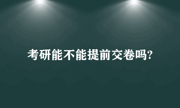 考研能不能提前交卷吗?