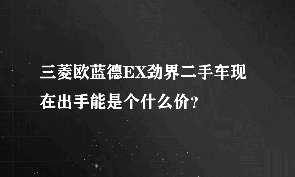 三菱欧蓝德EX劲界二手车现在出手能是个什么价？