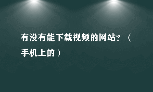 有没有能下载视频的网站？（手机上的）