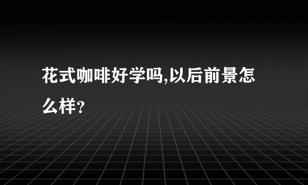 花式咖啡好学吗,以后前景怎么样？