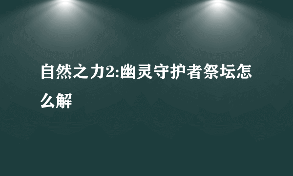 自然之力2:幽灵守护者祭坛怎么解