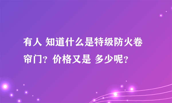 有人 知道什么是特级防火卷帘门？价格又是 多少呢？