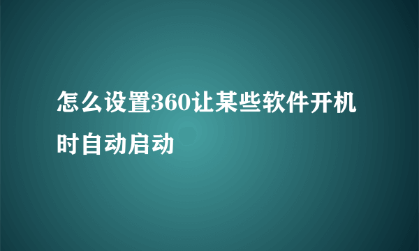 怎么设置360让某些软件开机时自动启动