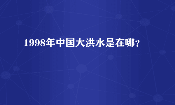 1998年中国大洪水是在哪？