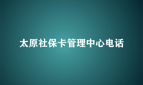 太原社保卡管理中心电话