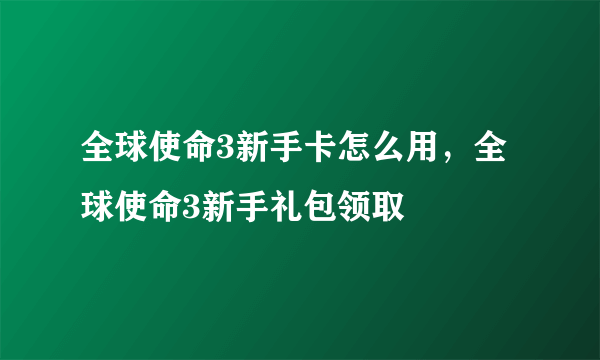 全球使命3新手卡怎么用，全球使命3新手礼包领取