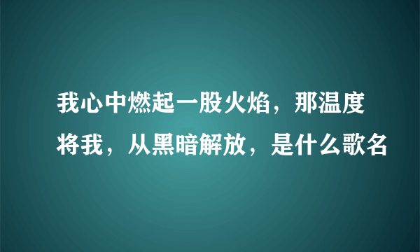 我心中燃起一股火焰，那温度将我，从黑暗解放，是什么歌名