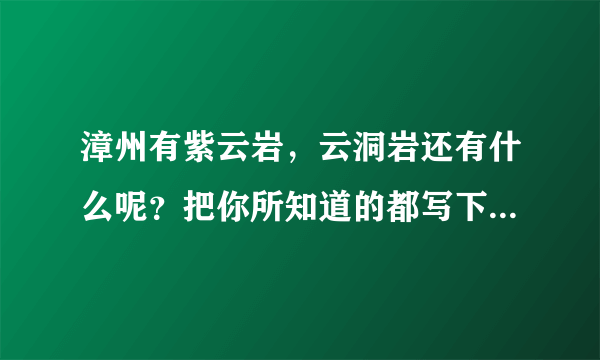 漳州有紫云岩，云洞岩还有什么呢？把你所知道的都写下哦~~谢谢！