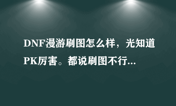 DNF漫游刷图怎么样，光知道PK厉害。都说刷图不行，是这样的吗？