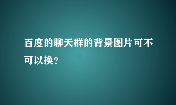 百度的聊天群的背景图片可不可以换？