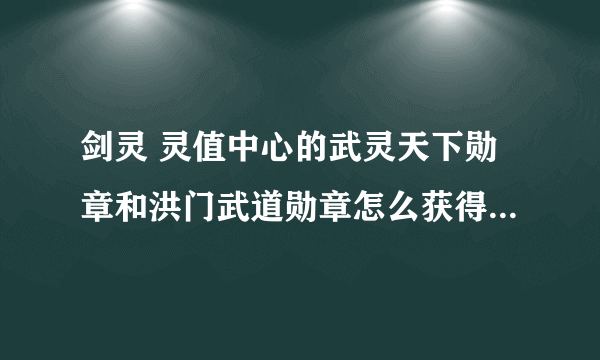 剑灵 灵值中心的武灵天下勋章和洪门武道勋章怎么获得啊 跪求大神教教我 谢谢了