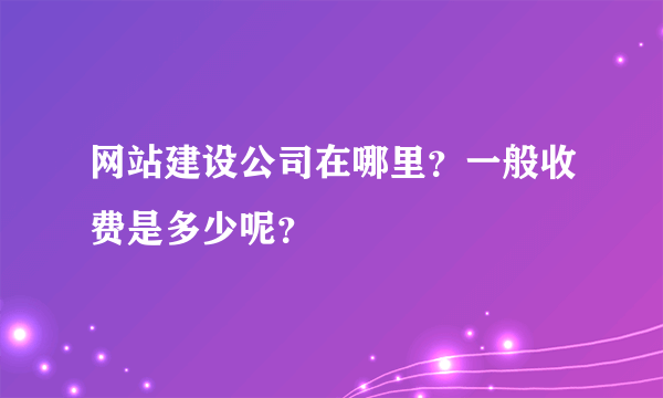 网站建设公司在哪里？一般收费是多少呢？