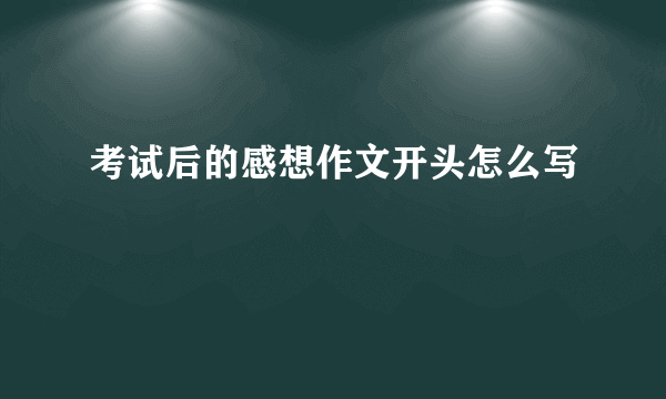 考试后的感想作文开头怎么写