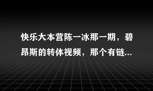 快乐大本营陈一冰那一期，碧昂斯的转体视频，那个有链接么？好想看一下啊、感觉观众都哭了、