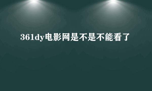 361dy电影网是不是不能看了