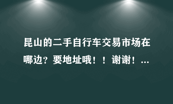 昆山的二手自行车交易市场在哪边？要地址哦！！谢谢！！或者告诉我在哪可以买到