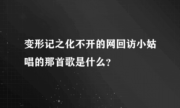 变形记之化不开的网回访小姑唱的那首歌是什么？