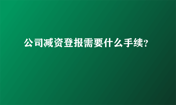 公司减资登报需要什么手续？