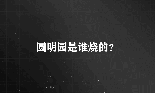 圆明园是谁烧的？